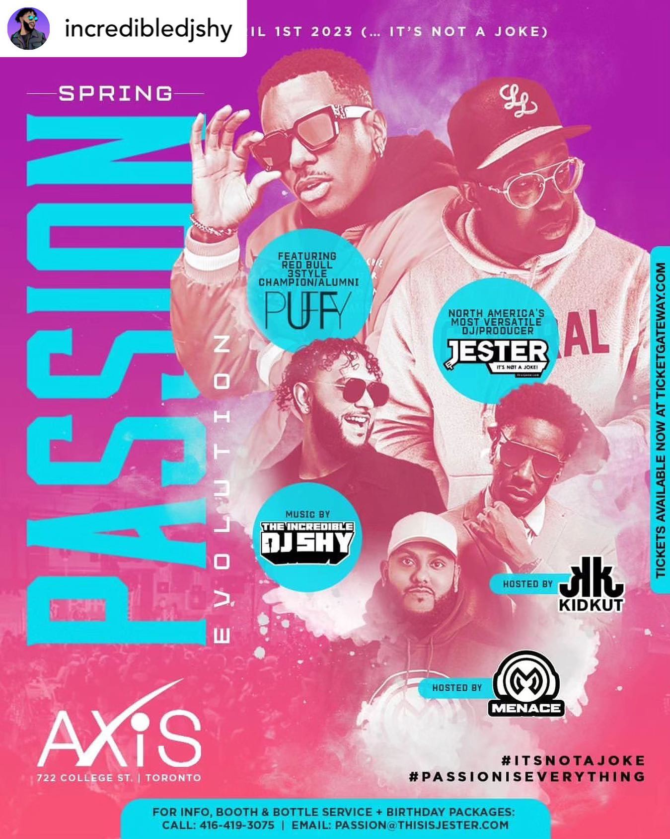 Spring PASSION (Evolution) . 
ONE WEEK AWAY!  

Saturday April 1st 2023 (… It’s Not A Joke) 

Spring PASSION (Evolution)

Inside The Axis Club - 722 College St.  

Featuring:

Red Bull 3Style Champion/Alumni/Skam Artist … DJ Puffy @deejaypuffy

North America’s Most Versatile DJ/Producer… Jester @thisisjester

The Incredible DJ Shy @incredibledjshy

Hosted by @kidkut & @itsmenacethedj

Tickets available at ticketgateway.com 

For info, booth & bottle service:
Call: 416-419-3075 Email: passion@thisisjester.com