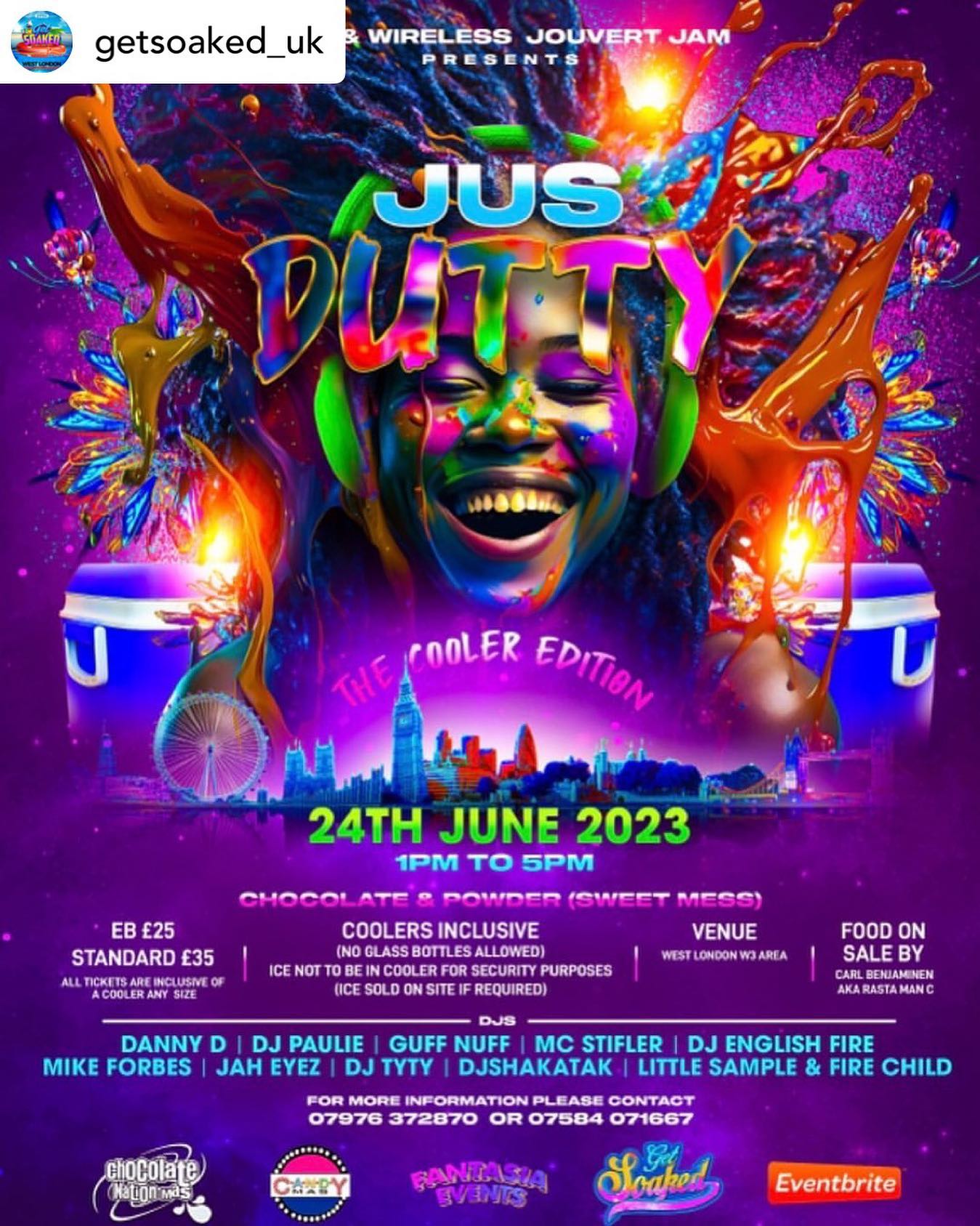 We Out And Bad!!!!!

Wild & Wireless
  Silent Jouvert Jam.

  Presents
  Jus Dutty

The Cooler Edition 

Headphones 
Chocolate 
Powder included on entry 🟰(Sweet Mess) 

 🗓24th June, 2023

1pm to 5pm

🎟EB £25
🎟Standard £35
All ticket allow entry with a cooler of any size

https://jusdutty_cooler.eventbrite.co.uk

Coolers 
🍾(No Glass Bottles allowed)
🧊ICE not to be in cooler for Security Purposes
(Ice Sold On Site if required)

DJs
Danny D
Dj Paulie
Guff Nuff
Mc Stifler
Dj English Fire
Mike Forbes
Jah Eyez
DJ TyTy 
DJShakatak 
Little Sample & Fire Child

Food On Sale by 
Chef C. Benjamin 
AKA Rasta Man C 

Sponsored By……

Chocolate Nation 
 &
 Candy Mas

Venue
  In
West London W3 Area

For More Information Please contact 
07976 372870  or 07584 071667